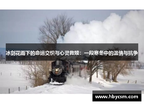 冰剑花雨下的命运交织与心灵救赎:一段寒冬中的温情与抗争 冰剑花雨下的命运交织与心灵救赎:一段寒冬中的温情与抗争